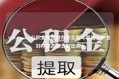 江阴公积金异地封存怎么取（异地公积金封存状态怎么取出来）