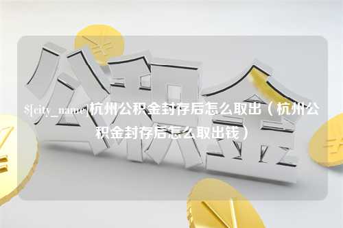 江阴杭州公积金封存后怎么取出（杭州公积金封存后怎么取出钱）