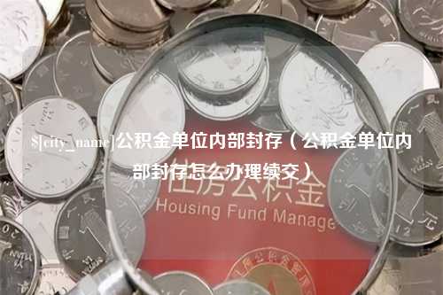 江阴公积金单位内部封存（公积金单位内部封存怎么办理续交）