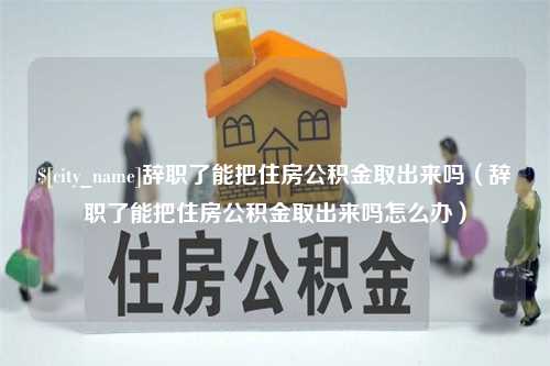 江阴辞职了能把住房公积金取出来吗（辞职了能把住房公积金取出来吗怎么办）