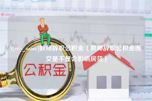 江阴教师辞职公积金（教师辞职公积金断交是不是会影响房贷）