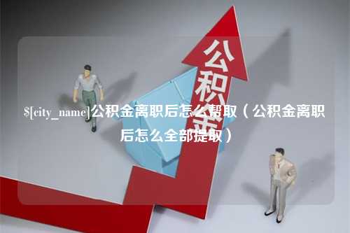 江阴公积金离职后怎么帮取（公积金离职后怎么全部提取）