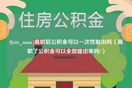 江阴离职后公积金可以一次性取出吗（离职了公积金可以全部提出来吗?）