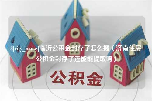 江阴临沂公积金封存了怎么提（济南住房公积金封存了还能能提取吗）