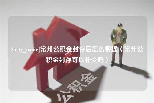 江阴常州公积金封存后怎么帮提（常州公积金封存可以补交吗）