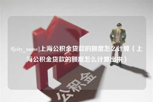 江阴上海公积金贷款的额度怎么计算（上海公积金贷款的额度怎么计算出来）